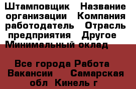 Штамповщик › Название организации ­ Компания-работодатель › Отрасль предприятия ­ Другое › Минимальный оклад ­ 1 - Все города Работа » Вакансии   . Самарская обл.,Кинель г.